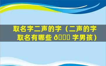 取名字二声的字（二声的字取名有哪些 💐 字男孩）